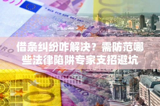 北京借条纠纷咋解决？需防范哪些法律陷阱专家支招避坑