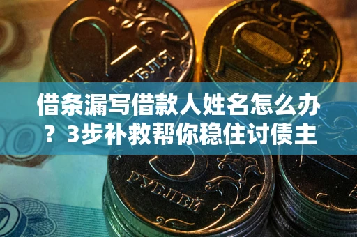 北京借条漏写借款人姓名怎么办？3步补救帮你稳住讨债主动权