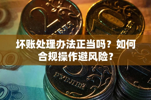 北京坏账处理办法正当吗？如何合规操作避风险？