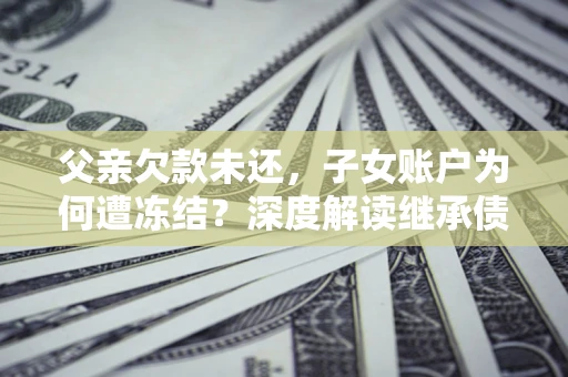 北京父亲欠款未还，子女账户为何遭冻结？深度解读继承债务迷局