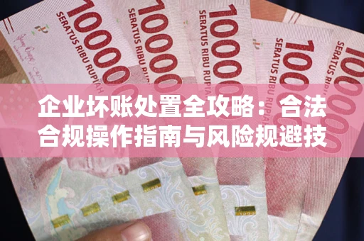 北京企业坏账处置全攻略：合法合规操作指南与风险规避技巧解析