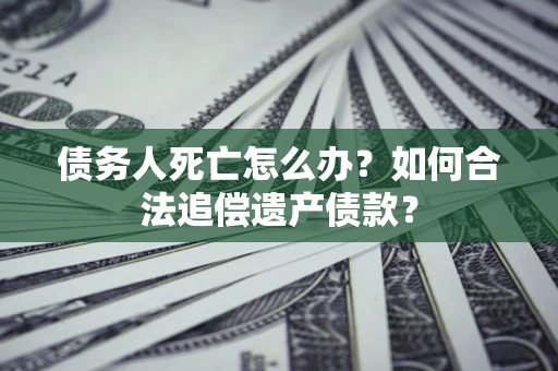 北京债务人死亡怎么办？如何合法追偿遗产债款？