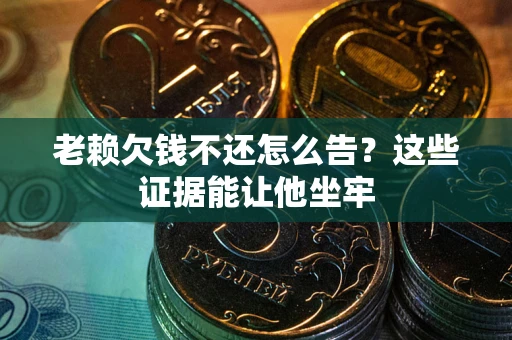 北京老赖欠钱不还怎么告？这些证据能让他坐牢