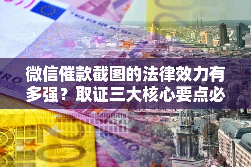 北京微信催款截图的法律效力有多强？取证三大核心要点必须知道！