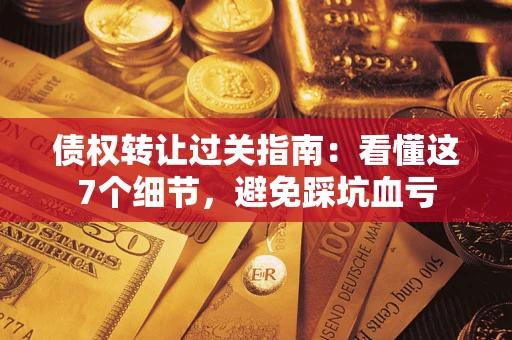 北京债权转让过关指南：看懂这7个细节，避免踩坑血亏