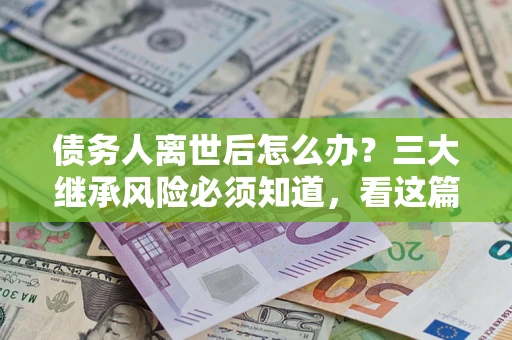 北京债务人离世后怎么办？三大继承风险必须知道，看这篇就够了