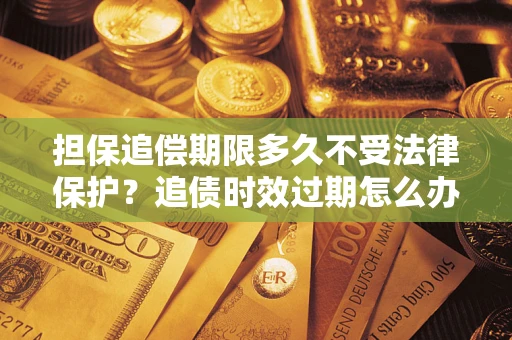北京担保追偿期限多久不受法律保护？追债时效过期怎么办？