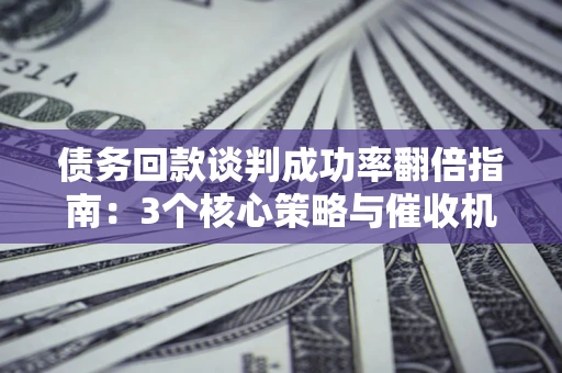 北京债务回款谈判成功率翻倍指南：3个核心策略与催收机构避坑法则