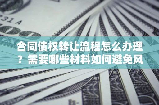 北京合同债权转让流程怎么办理？需要哪些材料如何避免风险？