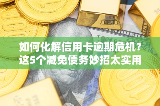 北京如何化解信用卡逾期危机？这5个减免债务妙招太实用