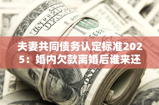 北京夫妻共同债务认定标准2025:婚内欠款离婚后谁来还? 北京夫妻共同债务认定标准2025:婚内欠款离婚后谁来还?