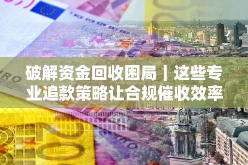 北京破解资金回收困局｜这些专业追款策略让合规催收效率翻倍