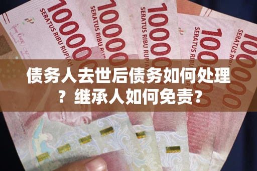 北京债务人去世后债务如何处理？继承人如何免责？