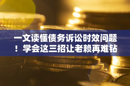 北京一文读懂债务诉讼时效问题！学会这三招让老赖再难钻空子