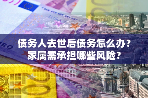北京债务人去世后债务怎么办？家属需承担哪些风险？