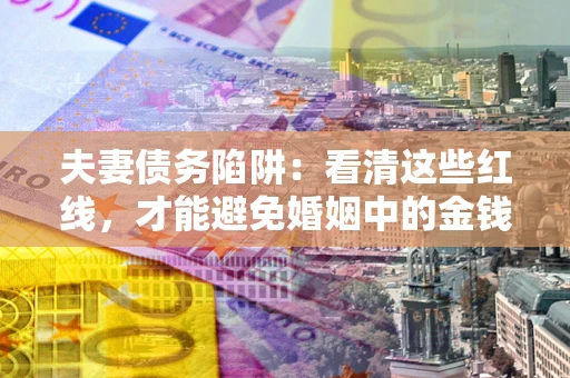 北京夫妻债务陷阱：看清这些红线，才能避免婚姻中的金钱危机