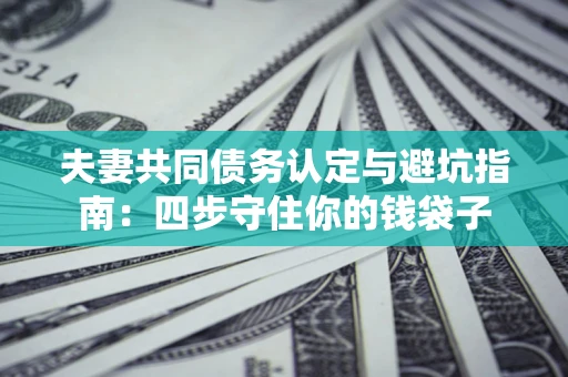 北京夫妻共同债务认定与避坑指南：四步守住你的钱袋子