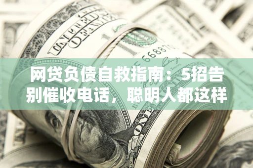 北京网贷负债自救指南：5招告别催收电话，聪明人都这样做