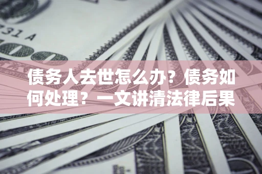 北京债务人去世怎么办？债务如何处理？一文讲清法律后果