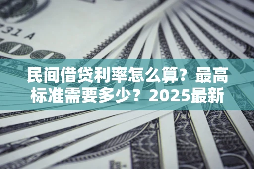 北京民间借贷利率怎么算？最高标准需要多少？2025最新避坑指南