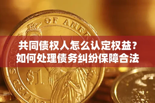 北京共同债权人怎么认定权益？如何处理债务纠纷保障合法权益？