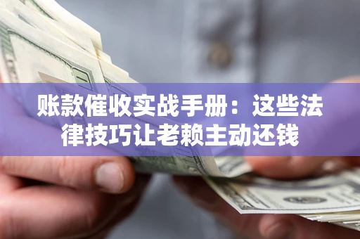 北京账款催收实战手册：这些法律技巧让老赖主动还钱