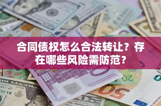 北京合同债权怎么合法转让？存在哪些风险需防范？