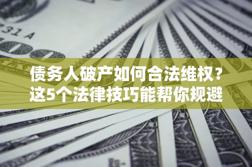 北京债务人破产如何合法维权？这5个法律技巧能帮你规避风险