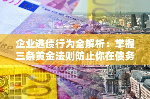 北京企业逃债行为全解析：掌握三条黄金法则防止你在债务乱局中“踩雷”