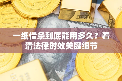 北京一纸借条到底能用多久？看清法律时效关键细节