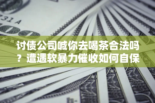 北京讨债公司喊你去喝茶合法吗？遭遇软暴力催收如何自保？