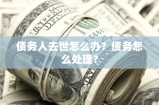 北京债务人去世怎么办？债务怎么处理？