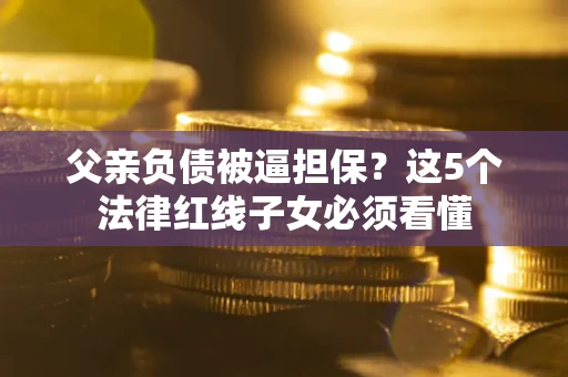 北京父亲负债被逼担保？这5个法律红线子女必须看懂