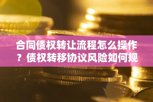 北京合同债权转让流程怎么操作？债权转移协议风险如何规避？