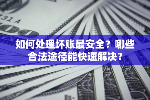 北京如何处理坏账最安全？哪些合法途径能快速解决？