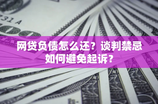 北京网贷负债怎么还？谈判禁忌如何避免起诉？