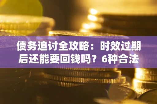 北京债务追讨全攻略：时效过期后还能要回钱吗？6种合法手段助你维权