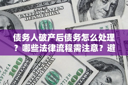 北京债务人破产后债务怎么处理？哪些法律流程需注意？避免踩坑指南